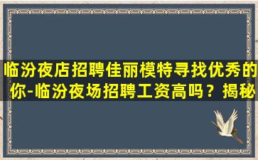 临汾夜店招聘佳丽模特寻找优秀的你-临汾夜场招聘工资高吗？揭秘夜场工作的真相