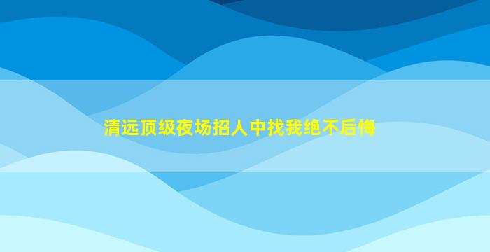 清远顶级夜场招人中找我绝不后悔